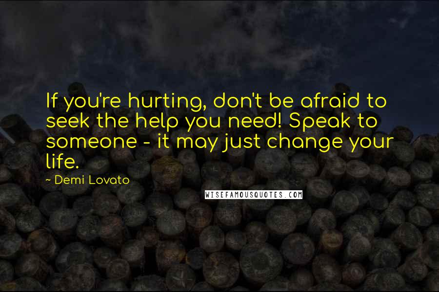 Demi Lovato Quotes: If you're hurting, don't be afraid to seek the help you need! Speak to someone - it may just change your life.