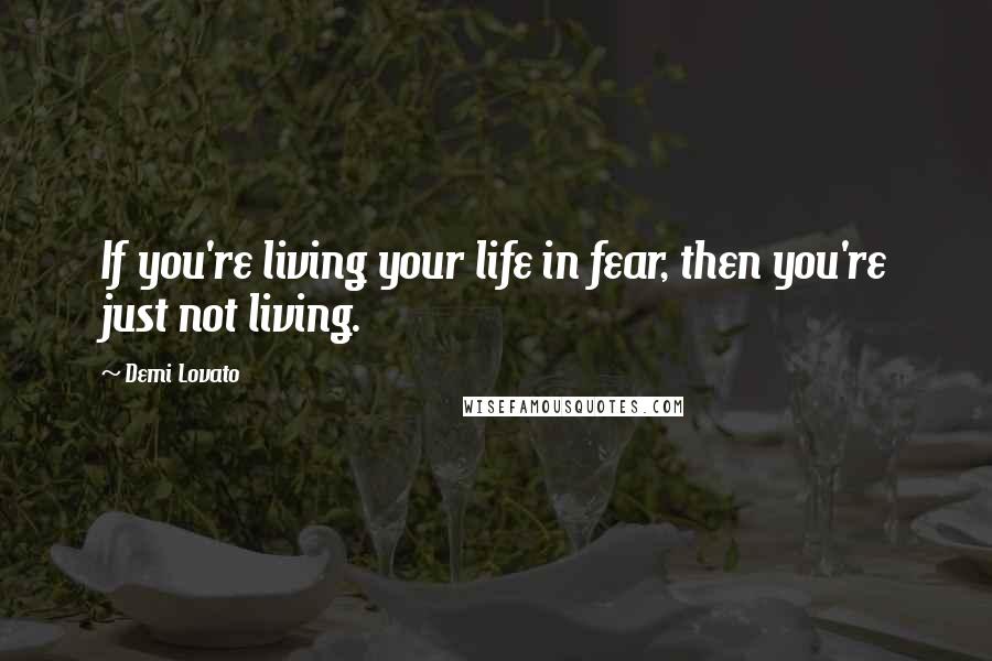 Demi Lovato Quotes: If you're living your life in fear, then you're just not living.