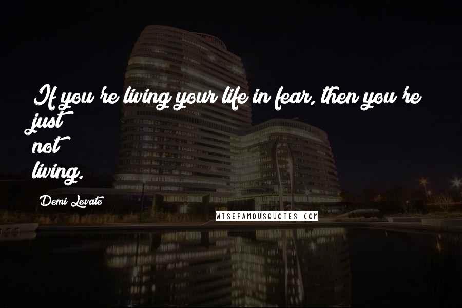 Demi Lovato Quotes: If you're living your life in fear, then you're just not living.