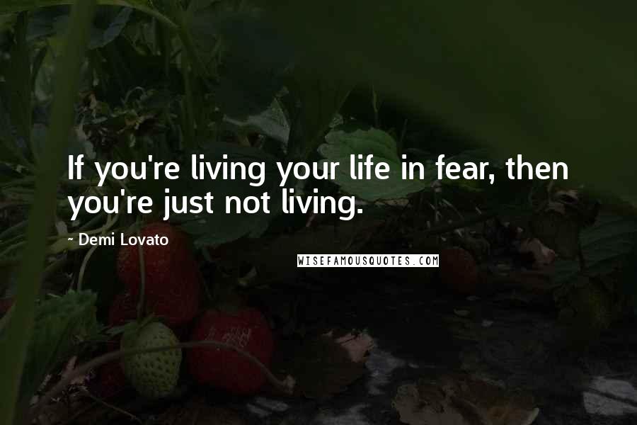 Demi Lovato Quotes: If you're living your life in fear, then you're just not living.