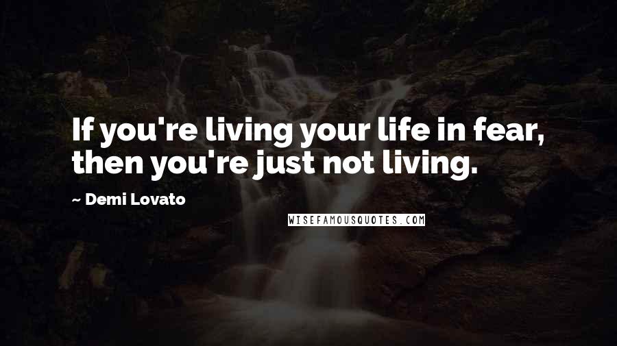 Demi Lovato Quotes: If you're living your life in fear, then you're just not living.