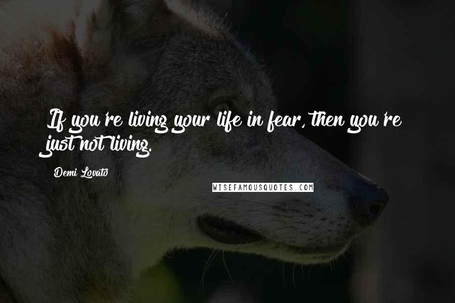 Demi Lovato Quotes: If you're living your life in fear, then you're just not living.