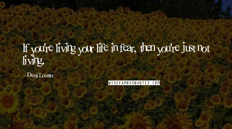 Demi Lovato Quotes: If you're living your life in fear, then you're just not living.