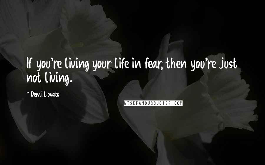 Demi Lovato Quotes: If you're living your life in fear, then you're just not living.