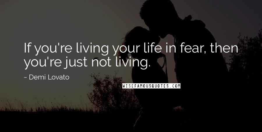 Demi Lovato Quotes: If you're living your life in fear, then you're just not living.