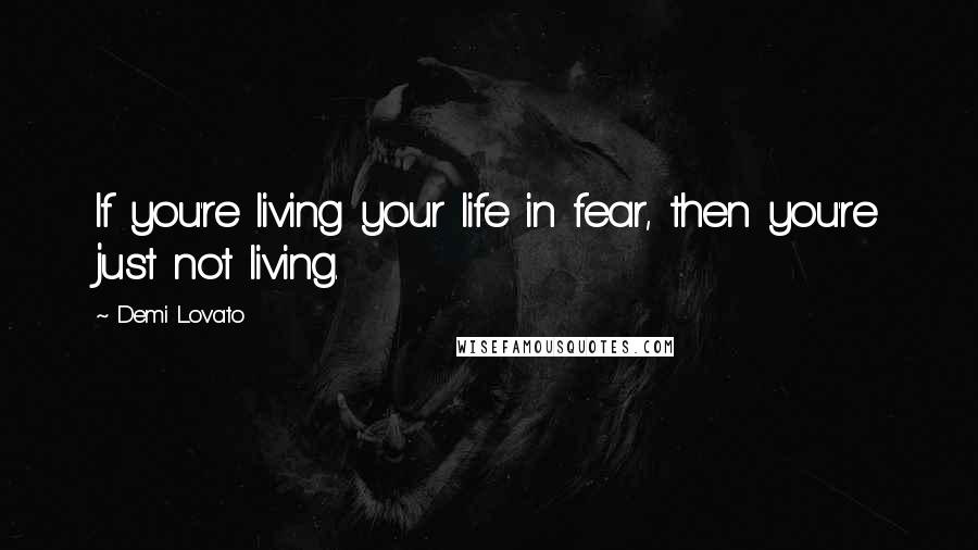 Demi Lovato Quotes: If you're living your life in fear, then you're just not living.