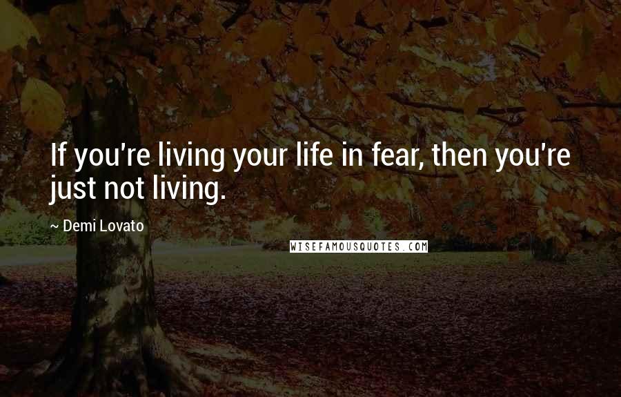 Demi Lovato Quotes: If you're living your life in fear, then you're just not living.