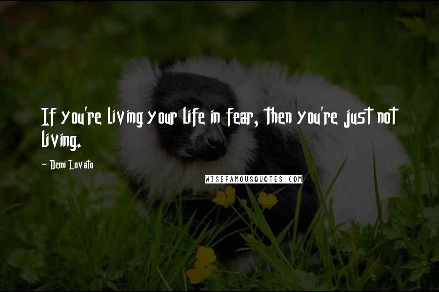 Demi Lovato Quotes: If you're living your life in fear, then you're just not living.