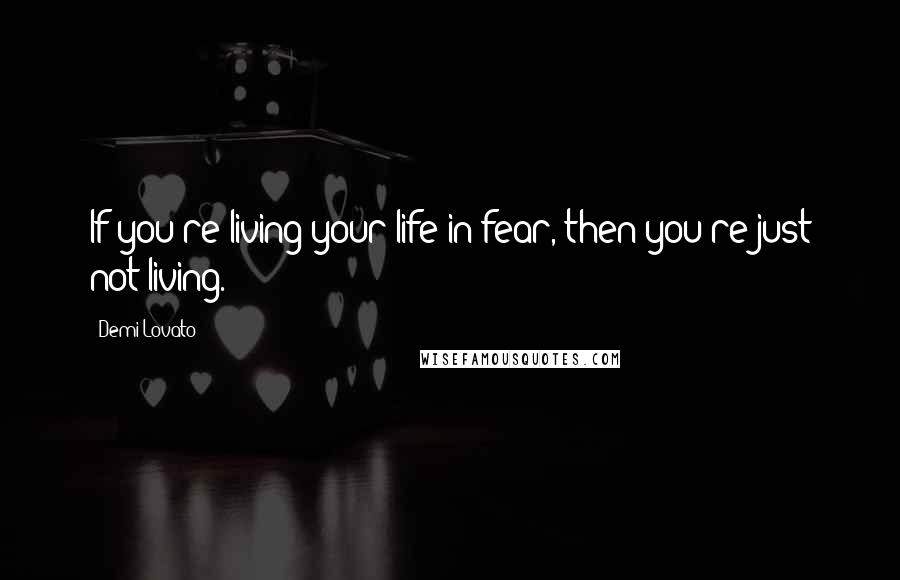 Demi Lovato Quotes: If you're living your life in fear, then you're just not living.