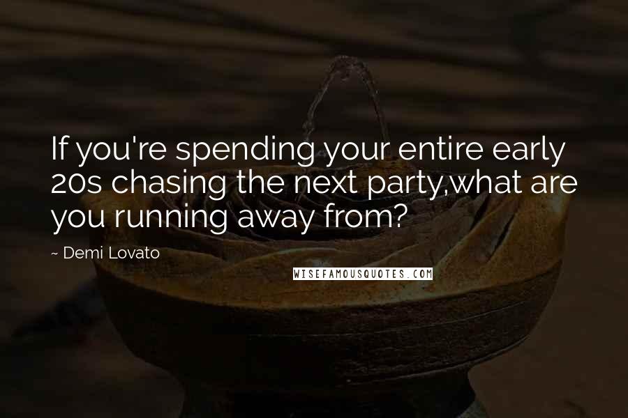 Demi Lovato Quotes: If you're spending your entire early 20s chasing the next party,what are you running away from?