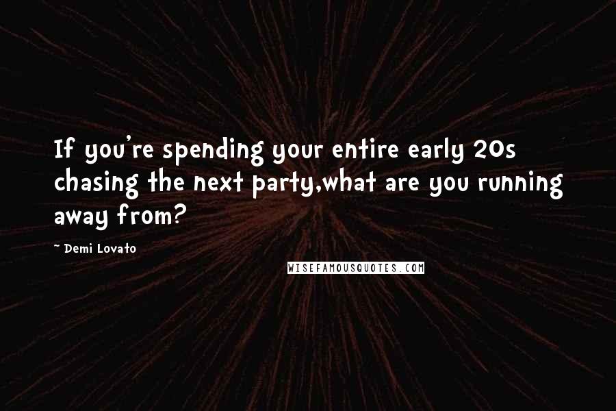 Demi Lovato Quotes: If you're spending your entire early 20s chasing the next party,what are you running away from?