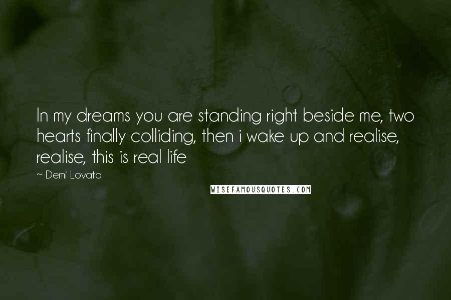 Demi Lovato Quotes: In my dreams you are standing right beside me, two hearts finally colliding, then i wake up and realise, realise, this is real life