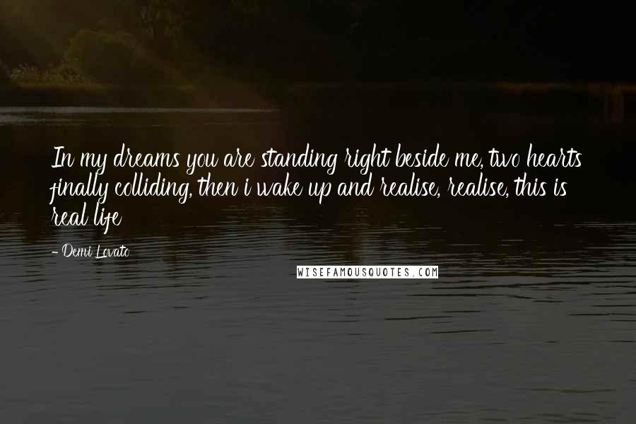 Demi Lovato Quotes: In my dreams you are standing right beside me, two hearts finally colliding, then i wake up and realise, realise, this is real life