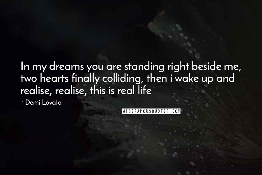 Demi Lovato Quotes: In my dreams you are standing right beside me, two hearts finally colliding, then i wake up and realise, realise, this is real life