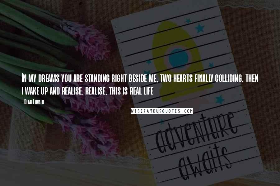 Demi Lovato Quotes: In my dreams you are standing right beside me, two hearts finally colliding, then i wake up and realise, realise, this is real life