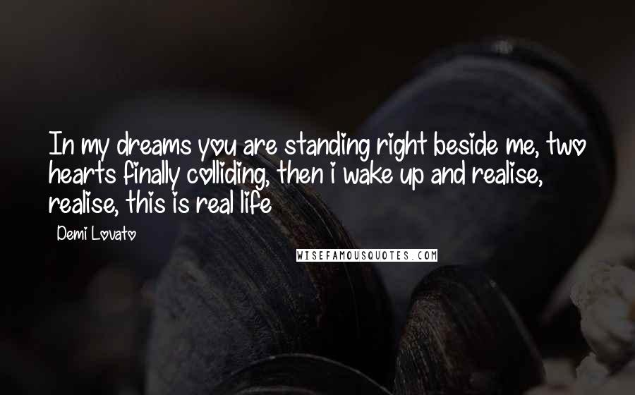 Demi Lovato Quotes: In my dreams you are standing right beside me, two hearts finally colliding, then i wake up and realise, realise, this is real life