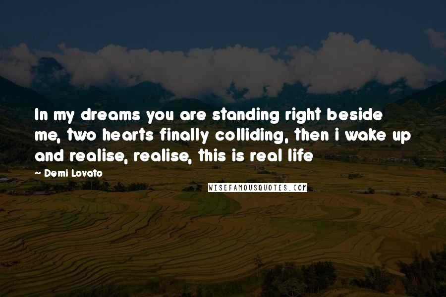 Demi Lovato Quotes: In my dreams you are standing right beside me, two hearts finally colliding, then i wake up and realise, realise, this is real life