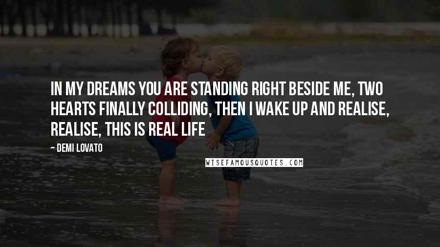 Demi Lovato Quotes: In my dreams you are standing right beside me, two hearts finally colliding, then i wake up and realise, realise, this is real life