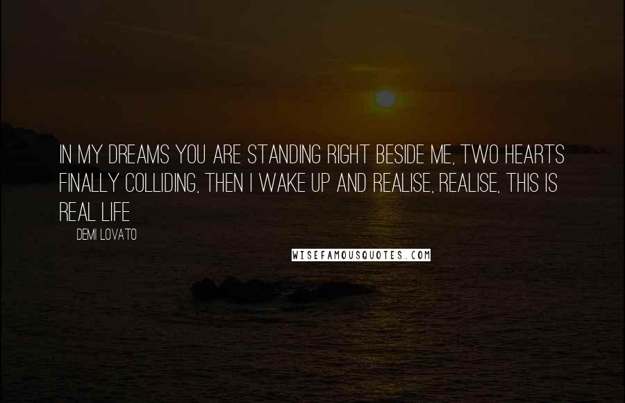 Demi Lovato Quotes: In my dreams you are standing right beside me, two hearts finally colliding, then i wake up and realise, realise, this is real life