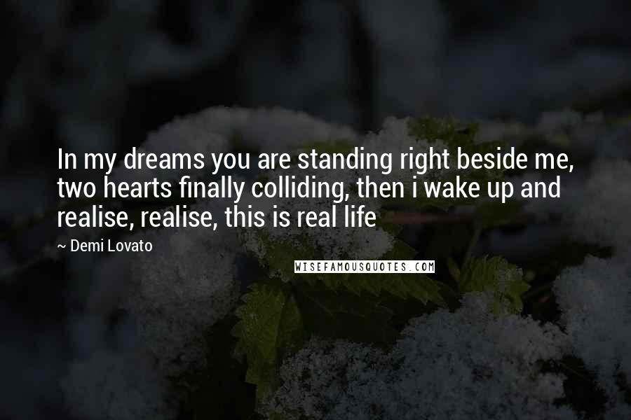 Demi Lovato Quotes: In my dreams you are standing right beside me, two hearts finally colliding, then i wake up and realise, realise, this is real life