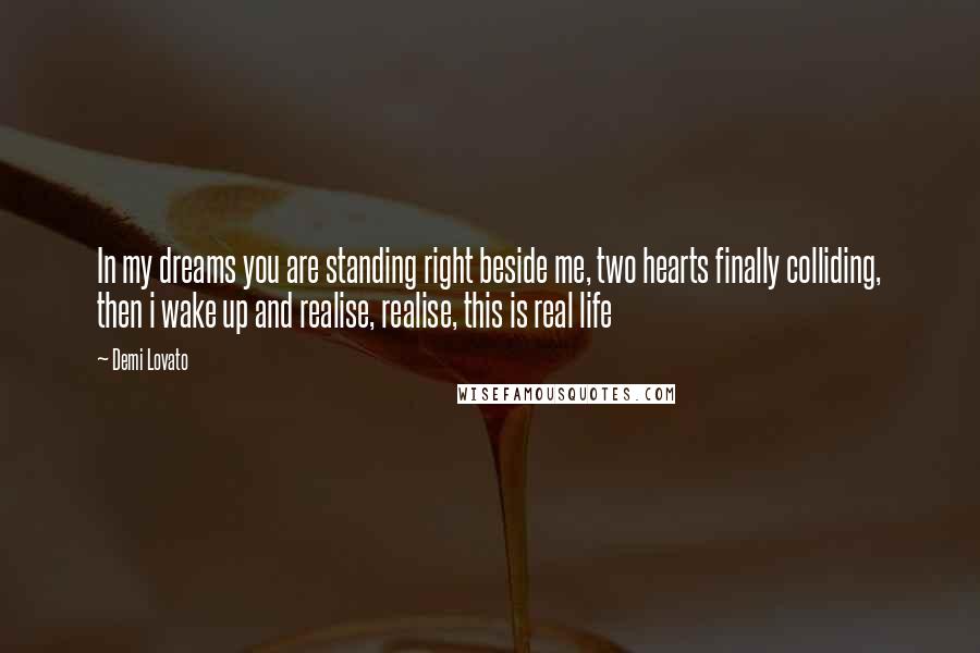 Demi Lovato Quotes: In my dreams you are standing right beside me, two hearts finally colliding, then i wake up and realise, realise, this is real life