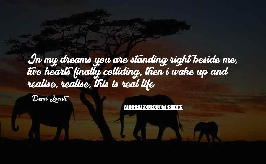 Demi Lovato Quotes: In my dreams you are standing right beside me, two hearts finally colliding, then i wake up and realise, realise, this is real life