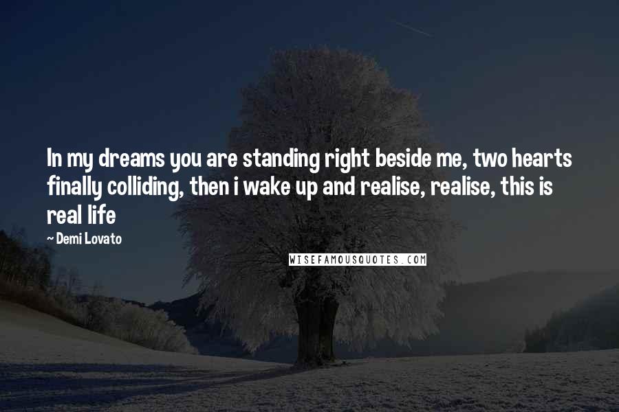 Demi Lovato Quotes: In my dreams you are standing right beside me, two hearts finally colliding, then i wake up and realise, realise, this is real life