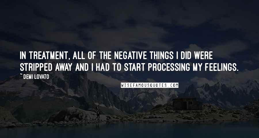 Demi Lovato Quotes: In treatment, all of the negative things I did were stripped away and I had to start processing my feelings.