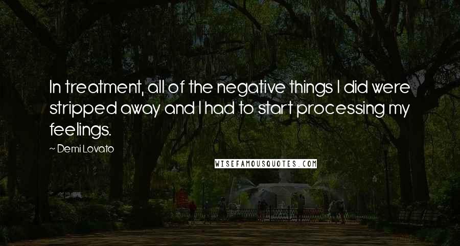 Demi Lovato Quotes: In treatment, all of the negative things I did were stripped away and I had to start processing my feelings.
