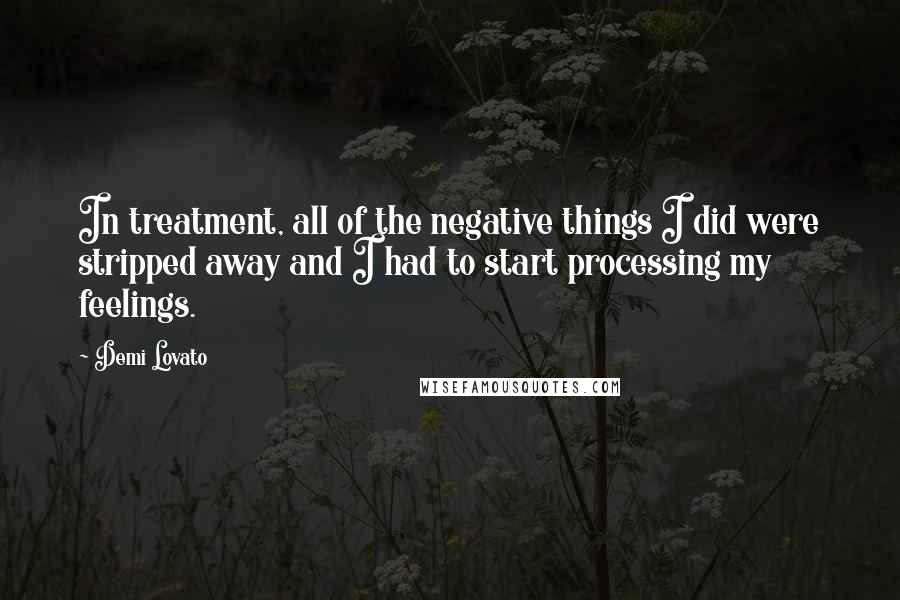 Demi Lovato Quotes: In treatment, all of the negative things I did were stripped away and I had to start processing my feelings.