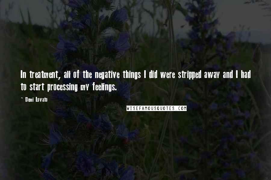 Demi Lovato Quotes: In treatment, all of the negative things I did were stripped away and I had to start processing my feelings.