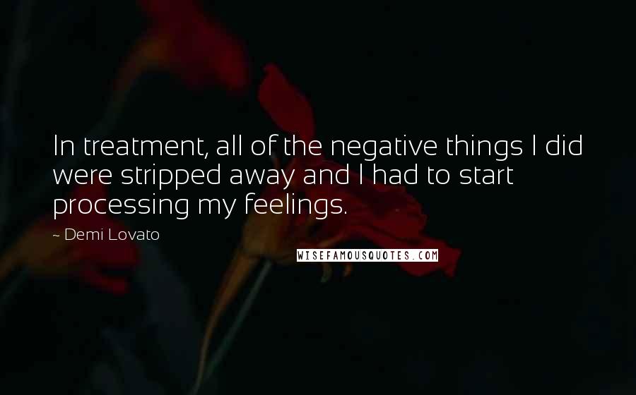 Demi Lovato Quotes: In treatment, all of the negative things I did were stripped away and I had to start processing my feelings.