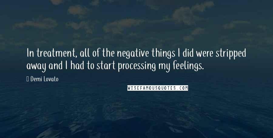 Demi Lovato Quotes: In treatment, all of the negative things I did were stripped away and I had to start processing my feelings.
