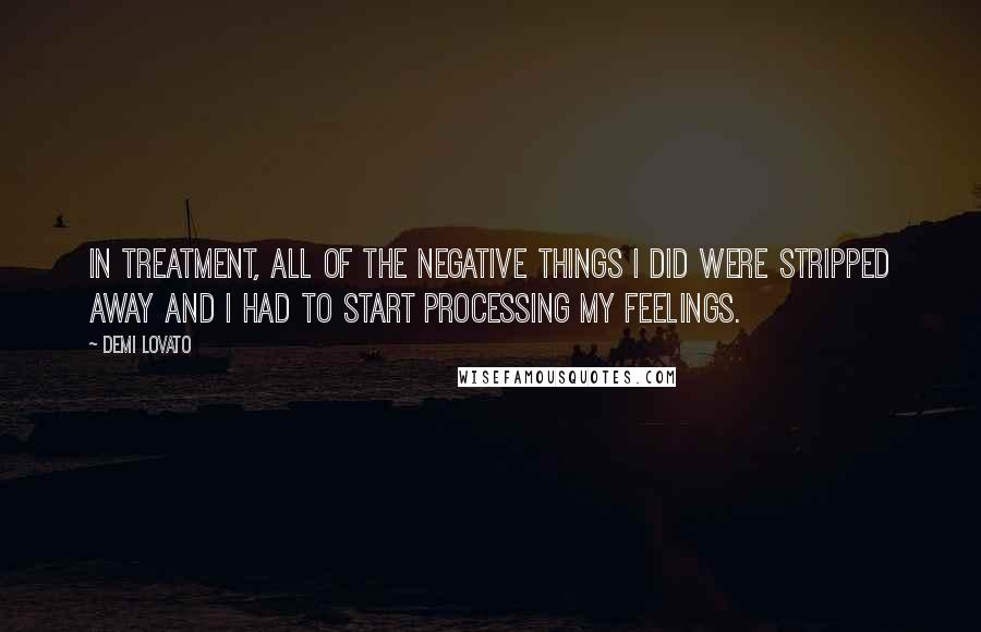 Demi Lovato Quotes: In treatment, all of the negative things I did were stripped away and I had to start processing my feelings.