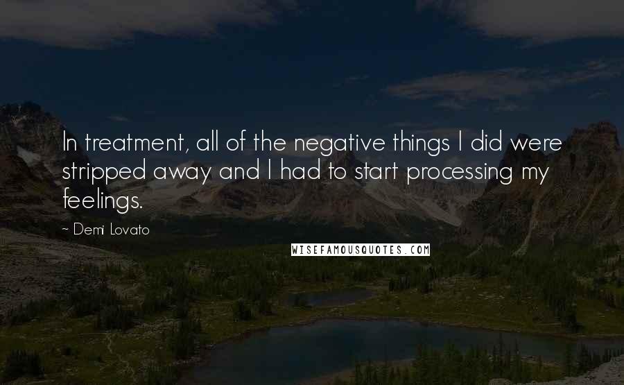 Demi Lovato Quotes: In treatment, all of the negative things I did were stripped away and I had to start processing my feelings.