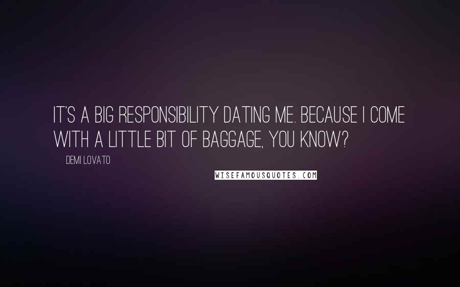 Demi Lovato Quotes: It's a big responsibility dating me. Because I come with a little bit of baggage, you know?