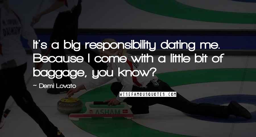 Demi Lovato Quotes: It's a big responsibility dating me. Because I come with a little bit of baggage, you know?