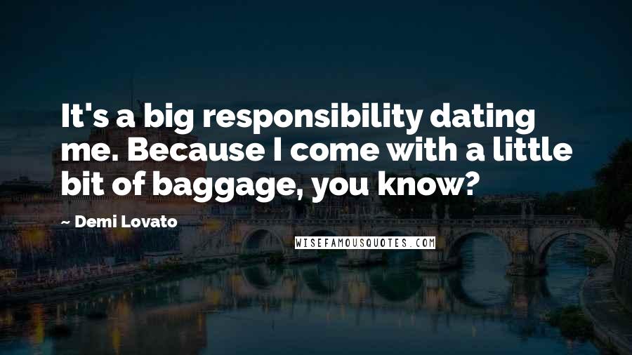 Demi Lovato Quotes: It's a big responsibility dating me. Because I come with a little bit of baggage, you know?