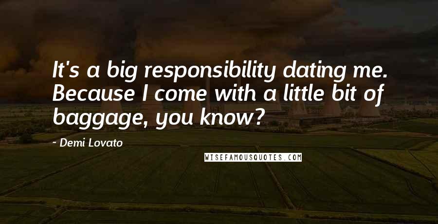 Demi Lovato Quotes: It's a big responsibility dating me. Because I come with a little bit of baggage, you know?