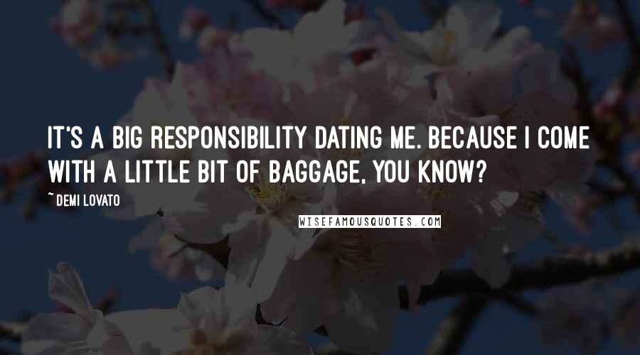 Demi Lovato Quotes: It's a big responsibility dating me. Because I come with a little bit of baggage, you know?