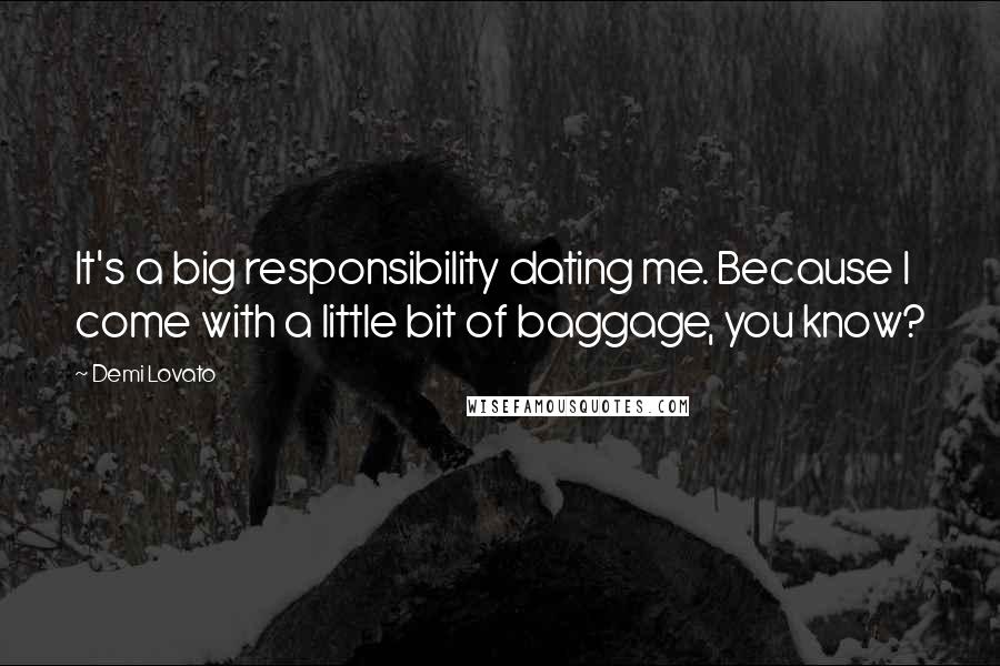 Demi Lovato Quotes: It's a big responsibility dating me. Because I come with a little bit of baggage, you know?