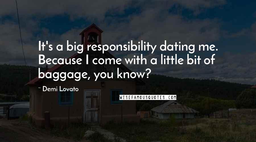 Demi Lovato Quotes: It's a big responsibility dating me. Because I come with a little bit of baggage, you know?