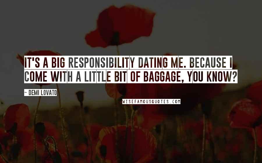 Demi Lovato Quotes: It's a big responsibility dating me. Because I come with a little bit of baggage, you know?