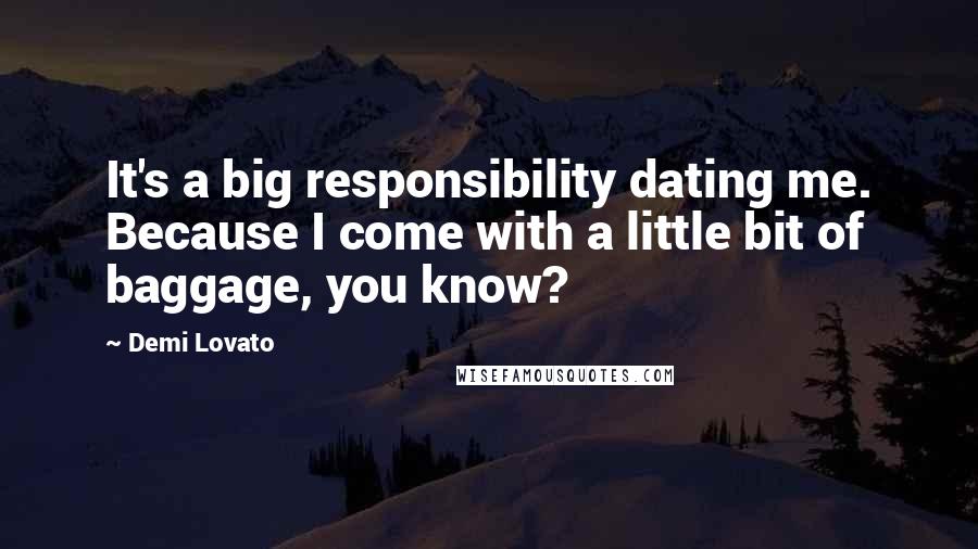 Demi Lovato Quotes: It's a big responsibility dating me. Because I come with a little bit of baggage, you know?