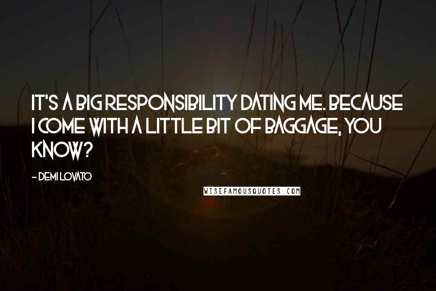 Demi Lovato Quotes: It's a big responsibility dating me. Because I come with a little bit of baggage, you know?