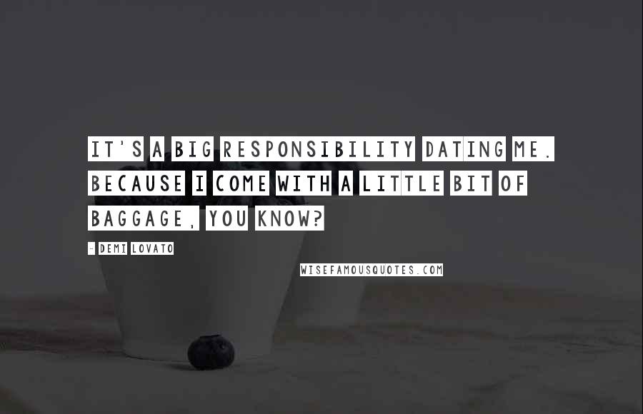 Demi Lovato Quotes: It's a big responsibility dating me. Because I come with a little bit of baggage, you know?