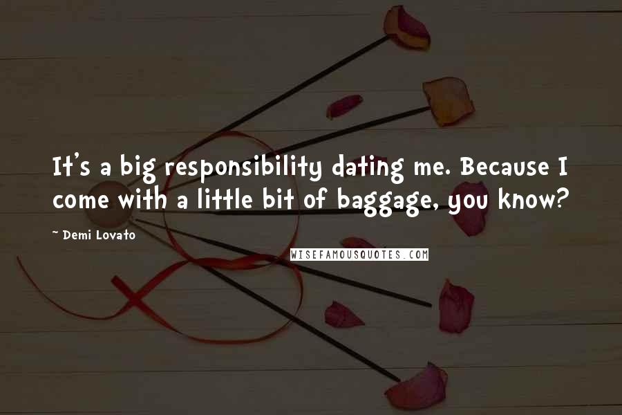 Demi Lovato Quotes: It's a big responsibility dating me. Because I come with a little bit of baggage, you know?