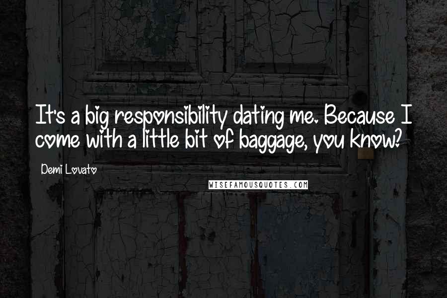 Demi Lovato Quotes: It's a big responsibility dating me. Because I come with a little bit of baggage, you know?