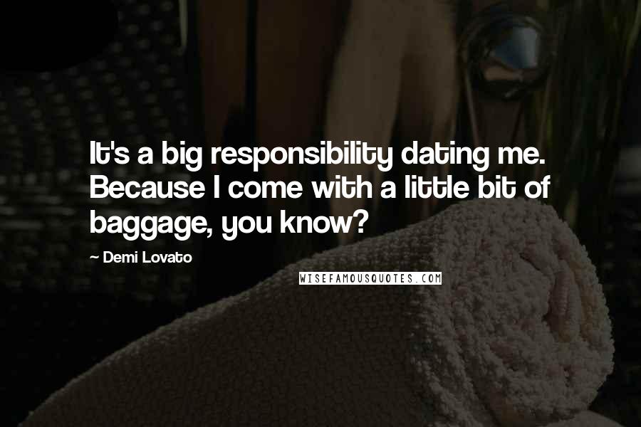 Demi Lovato Quotes: It's a big responsibility dating me. Because I come with a little bit of baggage, you know?