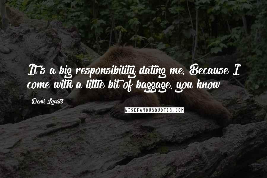 Demi Lovato Quotes: It's a big responsibility dating me. Because I come with a little bit of baggage, you know?